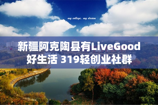 新疆阿克陶县有LiveGood好生活 319轻创业社群