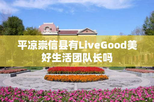 平凉崇信县有LiveGood美好生活团队长吗