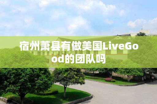 宿州萧县有做美国LiveGood的团队吗