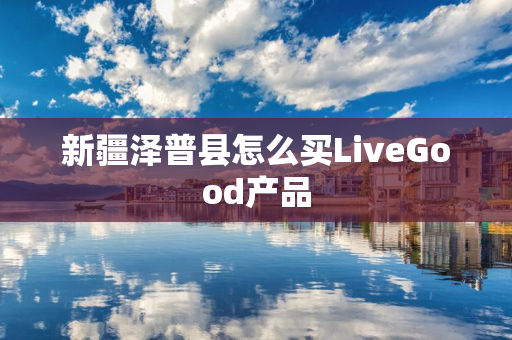 新疆泽普县怎么买LiveGood产品