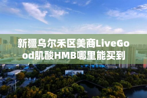 新疆乌尔禾区美商LiveGood肌酸HMB哪里能买到