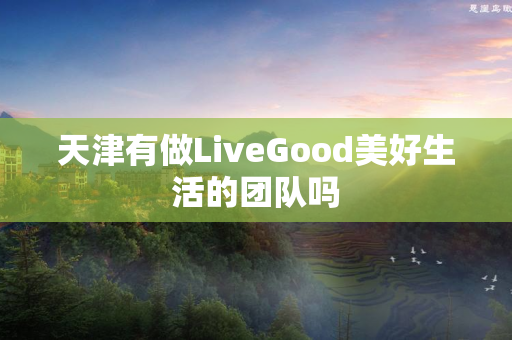 天津有做LiveGood美好生活的团队吗