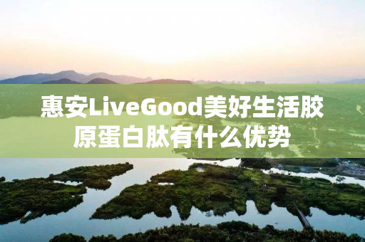 惠安LiveGood美好生活胶原蛋白肽有什么优势