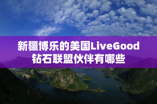 新疆博乐的美国LiveGood钻石联盟伙伴有哪些