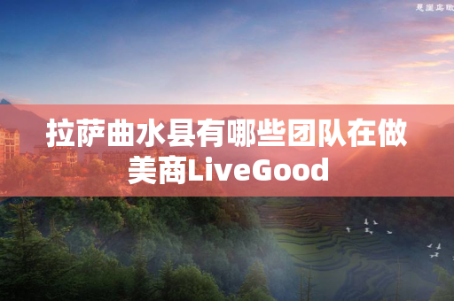 拉萨曲水县有哪些团队在做美商LiveGood