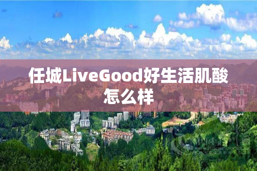 任城LiveGood好生活肌酸怎么样