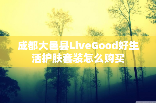 成都大邑县LiveGood好生活护肤套装怎么购买