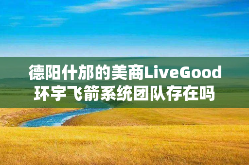 德阳什邡的美商LiveGood环宇飞箭系统团队存在吗