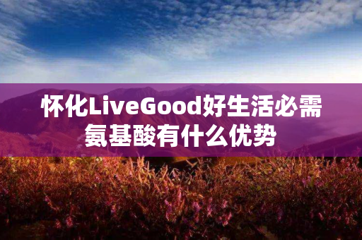 怀化LiveGood好生活必需氨基酸有什么优势