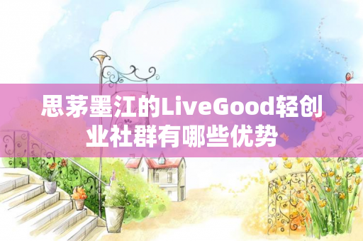 思茅墨江的LiveGood轻创业社群有哪些优势