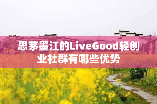 思茅墨江的LiveGood轻创业社群有哪些优势