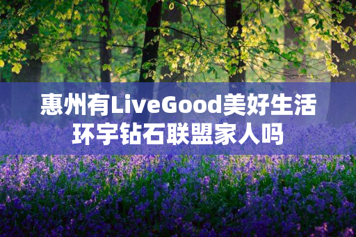 惠州有LiveGood美好生活环宇钻石联盟家人吗