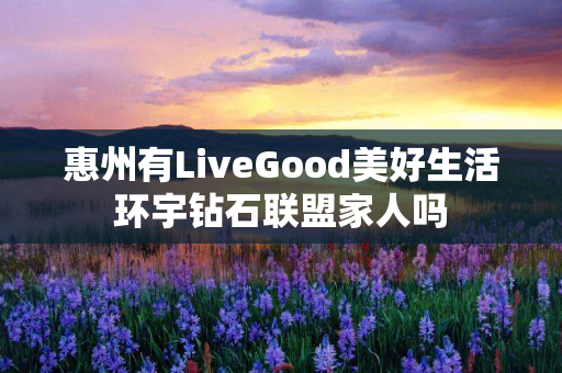 惠州有LiveGood美好生活环宇钻石联盟家人吗