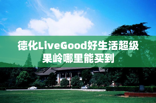 德化LiveGood好生活超级果岭哪里能买到