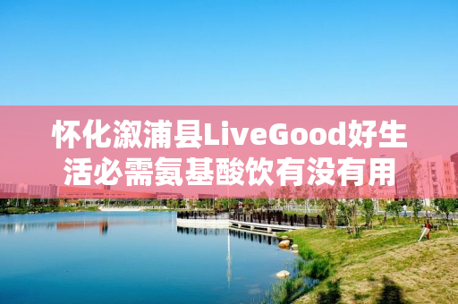 怀化溆浦县LiveGood好生活必需氨基酸饮有没有用