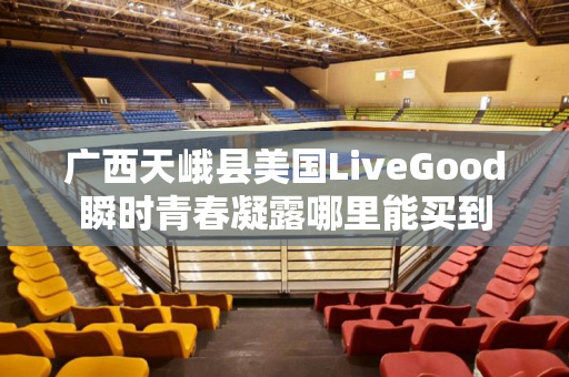 广西天峨县美国LiveGood瞬时青春凝露哪里能买到