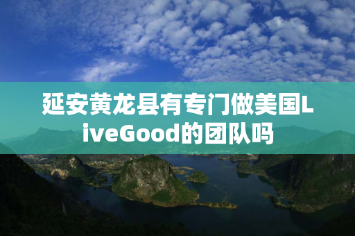延安黄龙县有专门做美国LiveGood的团队吗
