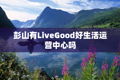 彭山有LiveGood好生活运营中心吗