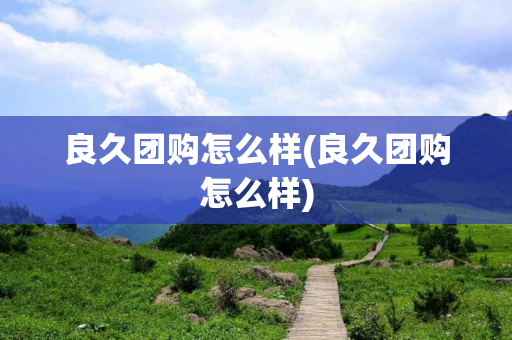 良久团购怎么样(良久团购怎么样)