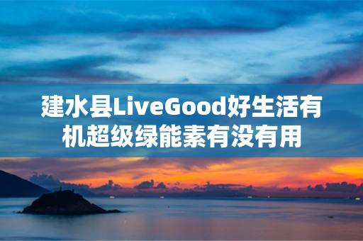 建水县LiveGood好生活有机超级绿能素有没有用