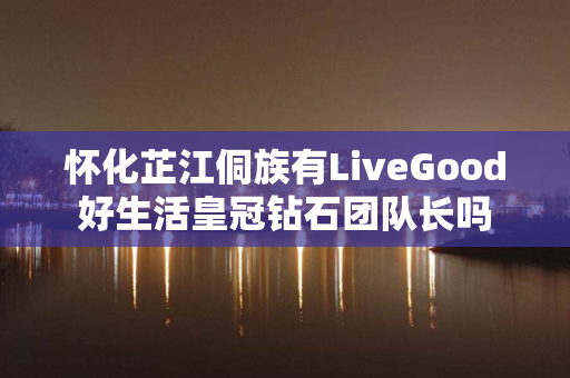 怀化芷江侗族有LiveGood好生活皇冠钻石团队长吗