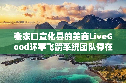 张家口宣化县的美商LiveGood环宇飞箭系统团队存在吗