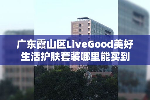 广东霞山区LiveGood美好生活护肤套装哪里能买到