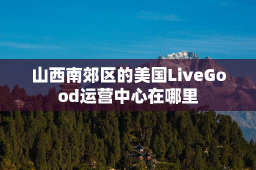 山西南郊区的美国LiveGood运营中心在哪里