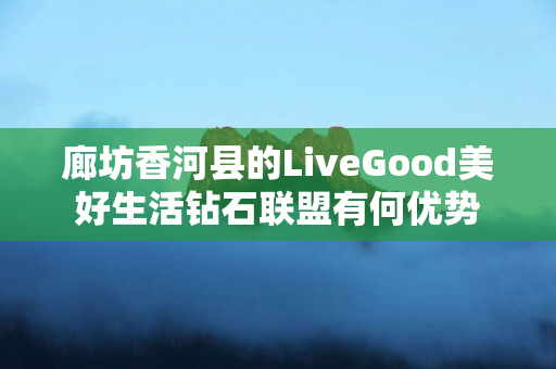 廊坊香河县的LiveGood美好生活钻石联盟有何优势