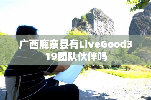 广西鹿寨县有LiveGood319团队伙伴吗