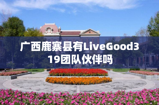 广西鹿寨县有LiveGood319团队伙伴吗