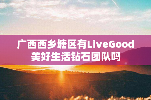广西西乡塘区有LiveGood美好生活钻石团队吗