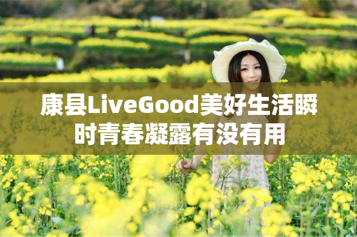 康县LiveGood美好生活瞬时青春凝露有没有用