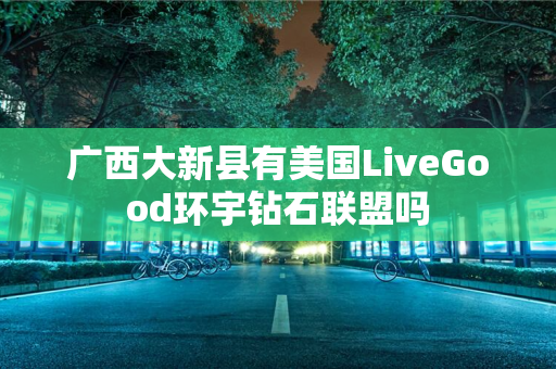 广西大新县有美国LiveGood环宇钻石联盟吗