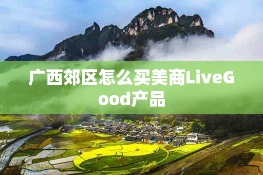 广西郊区怎么买美商LiveGood产品