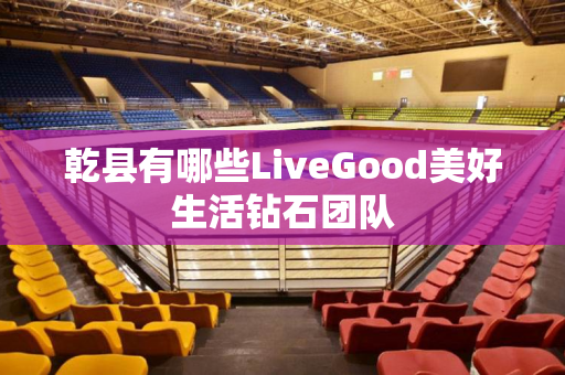 乾县有哪些LiveGood美好生活钻石团队