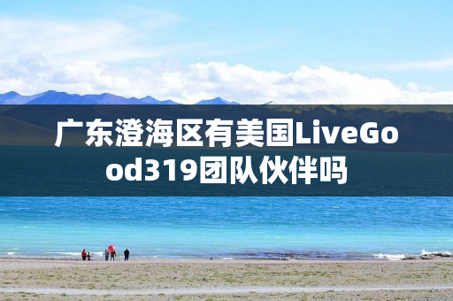 广东澄海区有美国LiveGood319团队伙伴吗