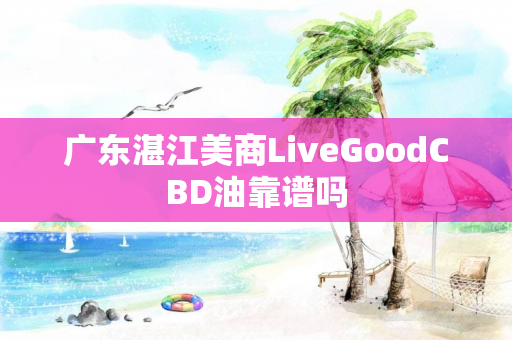 广东湛江美商LiveGoodCBD油靠谱吗
