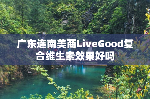 广东连南美商LiveGood复合维生素效果好吗