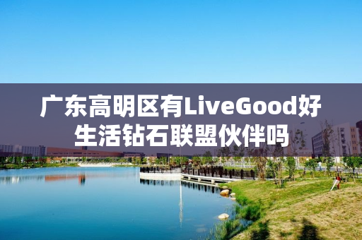 广东高明区有LiveGood好生活钻石联盟伙伴吗