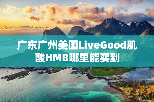 广东广州美国LiveGood肌酸HMB哪里能买到