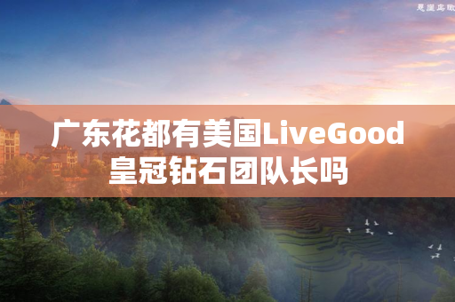 广东花都有美国LiveGood皇冠钻石团队长吗