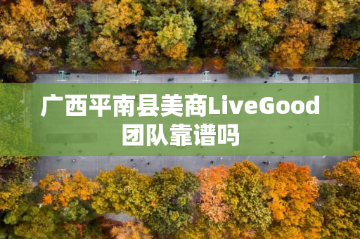 广西平南县美商LiveGood团队靠谱吗