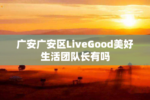 广安广安区LiveGood美好生活团队长有吗