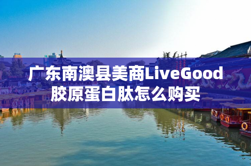 广东南澳县美商LiveGood胶原蛋白肽怎么购买