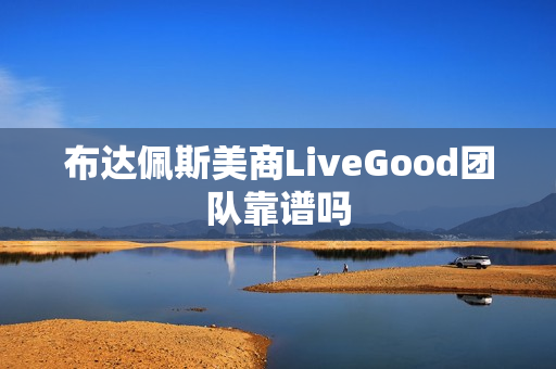 布达佩斯美商LiveGood团队靠谱吗