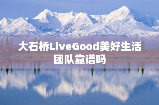 大石桥LiveGood美好生活团队靠谱吗