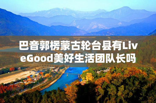 巴音郭楞蒙古轮台县有LiveGood美好生活团队长吗
