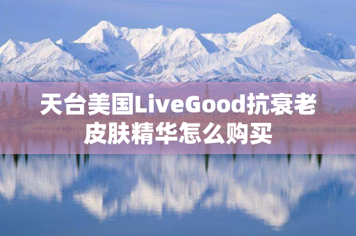 天台美国LiveGood抗衰老皮肤精华怎么购买