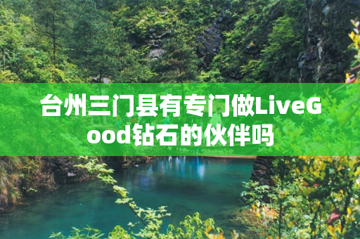 台州三门县有专门做LiveGood钻石的伙伴吗